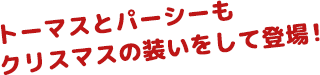 トーマスとパーシーもクリスマスの装いをして登場！