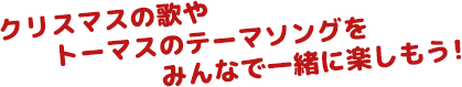 クリスマスの歌やトーマスのテーマソングをみんなで一緒に楽しもう！